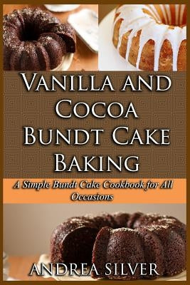 Vanilla and Cocoa Bundt Cake Baking: A Simple Bundt Cake Cookbook for All Occasions by Silver, Andrea