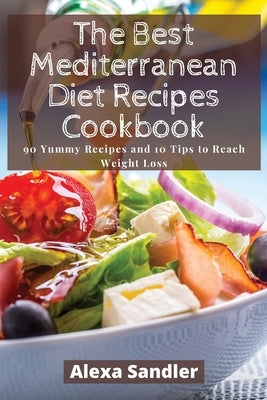 The Best Mediterranean Diet Recipes Cookbook: 90 Yummy Recipes and 10 Tips to Reach Weight Loss by Sandler, Alexa