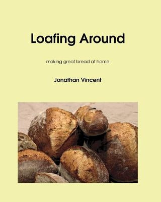 Loafing Around: Making great bread at home by Vincent, Jonathan David