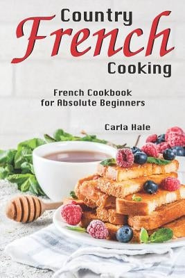 Country French Cooking: French Cookbook for Absolute Beginners by Hale, Carla