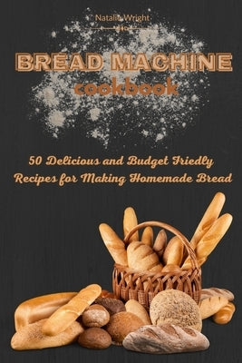 Bread Machine Cookbook: 50 Delicious and Budget Friendly Recipes for Making Homemade Bread by Wright, Natalie
