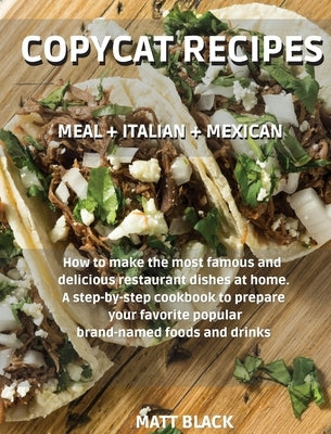 Copycat Recipes: MEAL + ITALIAN + MEXICAN. How to make the most famous and delicious restaurant dishes at home. A step-by-step cookbook by Black, Matt