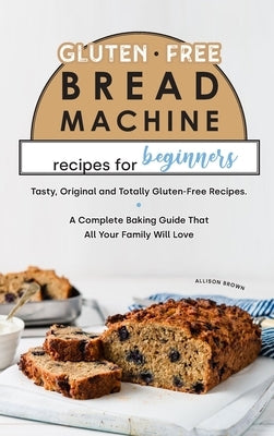Gluten-Free Bread Machine Recipes for Beginners by Brown, Allison