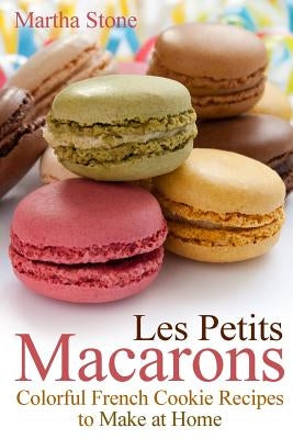 Les Petits Macarons: Colorful French Cookie Recipes to Make at Home by Stone, Martha