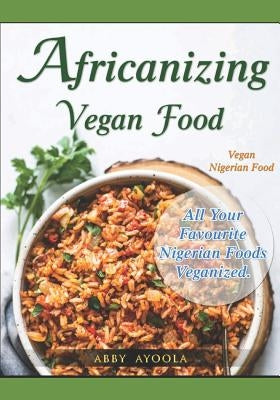 Africanizing Vegan Food: All Your Favourite Nigerian Foods Veganized. by Ayoola, Abby