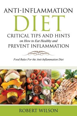 Anti-Inflammation Diet: Critical Tips and Hints on How to Eat Healthy and Prevent Inflammation: Food Rules for the Anti-Inflammation Diet by Wilson, Robert, IV
