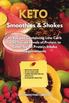 KETO Smoothies & Shakes: 40 Recipes Containing Low Carb with Varied Levels of Protein to Cater for All Protein Intake Requirements by Keto Smoothies America