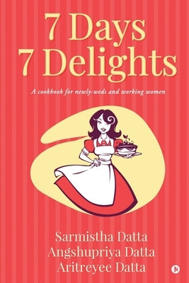 7 Days 7 Delights: A cookbook for newly-weds and working women by Angshupriya Datta