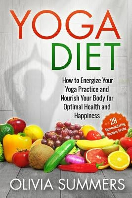 Yoga Diet: How to Energize Your Yoga Practice and Nourish Your Body for Optimal Health and Happiness by Summers, Olivia