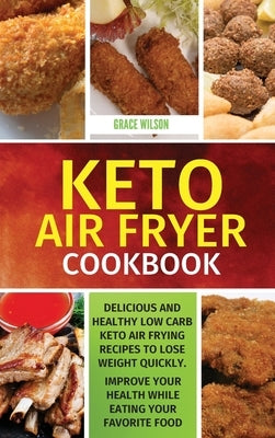KETO Air Fryer Cookbook: Delicious and Healthy Low Carb Keto Air Frying Recipes To Lose Weight Quickly. Improve Your Health While Eating Your F by Wilson, Grace