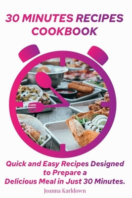 30 Minutes Recipes Cookbook: Quick and Easy Recipes Designed to Prepare a Delicious Meal in Just 30 Minutes. by Karldown, Joanna