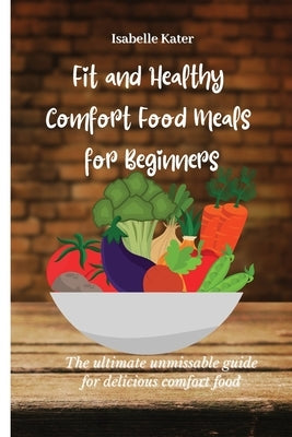 Fit and Healthy Comfort Food Meals for Beginners: The ultimate unmissable guide for delicious comfort food by Kater, Isabelle