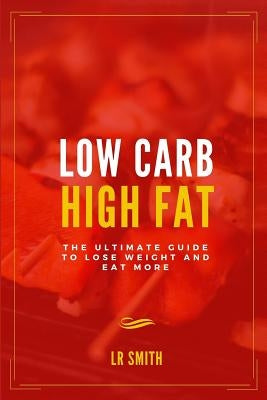 Low Carb High Fat: The Ultimate Guide to Lose Weight and Eat More by Smith, Lr
