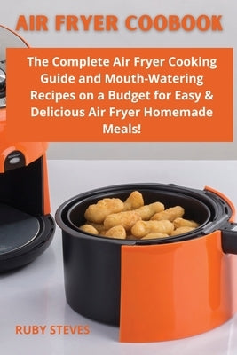 Air Fryer Coobook: The Complete Air Fryer Cooking guide and Mouth-Watering Recipes on a Budget for Easy & Delicious Air Fryer Homemade Me by Steves, Ruby
