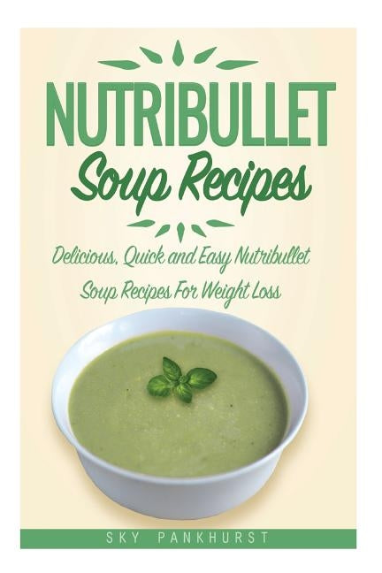 Nutribullet Soup Recipes: Delicious, Quick and Easy Nutribullet Soup Recipes For Weight Loss by Pankhurst, Sky