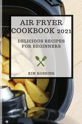 Air Fryer Cookbook 2021: Delicious Recipes for Beginners by Robbins, Kim