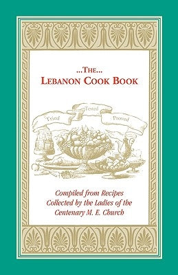 The Lebanon Cook Book: Compiled from Recipes Collected by the Ladies of the Centenary M. E. Church by Centenary M. E. Church, M. E. Church