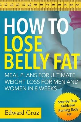 How to Lose Belly Fat: Meal Plans for Ultimate Weight Loss for Men and Women in 8 Weeks: Step-by-Step Guide For Burning Body Fat by Cruz, Edward
