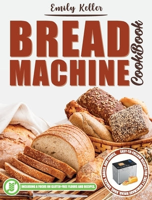 Bread Machine Cookbook: 200 Easy-To-Follow Recipes For Tasty Homemade Bread, Buns, Snacks, Bagels, and Loaves. Including a Focus on Gluten-Fre by Keller, Emily