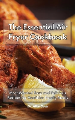 The Essential Air Fryer Cookbook: Most Wanted Easy and Delicious Recipes for Healthier Family Meals by Cook, Alice