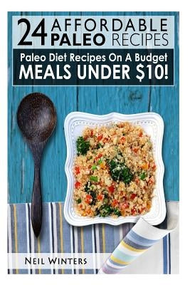 24 Affordable Paleo Recipes: Paleo Diet Recipes On A Budget Meals Under $10! by Winters, Neil