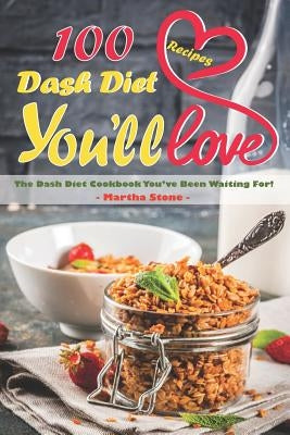 100 Dash Diet Recipes You'll Love: The Dash Diet Cookbook You've Been Waiting For! by Stone, Martha