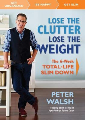 Lose the Clutter, Lose the Weight: The Six-Week Total-Life Slim Down by Walsh, Peter