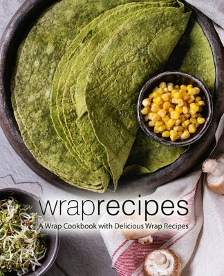 Wrap Recipes: A Wrap Cookbook with Delicious Wrap Recipes (2nd Edition) by Press, Booksumo