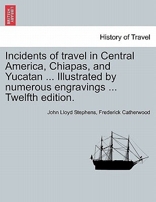 Incidents of Travel in Central America, Chiapas, and Yucatan ... Illustrated by Numerous Engravings ... Twelfth Edition. by Stephens, John Lloyd