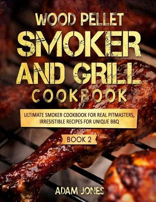 Wood Pellet Smoker and Grill Cookbook: Ultimate Smoker Cookbook for Real Pitmasters, Irresistible Recipes for Unique BBQ: Book 2 by Jones, Adam