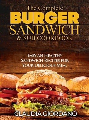 The Complete Burger Sandwich e Sub Cookbook: Easy an Healthy Sandwich Recipes for Your Delicious Meal by Giordano, Claudia