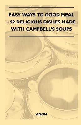 Easy Ways to Good Meal - 99 Delicious Dishes Made With Campbell's Soups by Anon