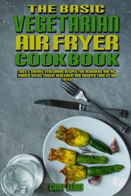 The Basic Vegetarian Air Fryer Cookbook: Easy & Savory Vegetarian Recipes for Beginners and Advanced Users. Easier, Healthier, and Crispier Food By Ai by Lewis, Cindy
