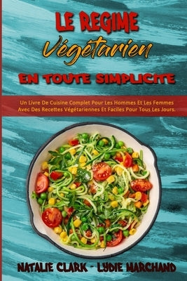 Le Régime Végétarien En Toute Simplicité: Un Livre De Cuisine Complet Pour Les Hommes Et Les Femmes Avec Des Recettes Végétariennes Et Faciles Pour To by Clark, Natalie
