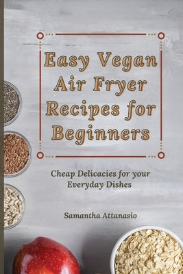 Easy Vegan Air Fryer Recipes for Beginners: Cheap Delicacies for your Everyday Dishes by Attanasio, Samantha