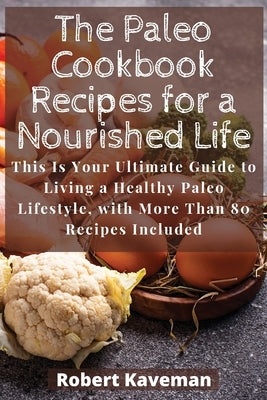 The Paleo Cookbook Recipes for a Nourished Life: This Is Your Ultimate Guide to Living a Healthy Paleo Lifestyle, with More Than 80 Recipes Included by Kaveman, Robert