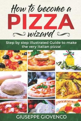 How to become a pizza wizard!: step by step illustrated guide to make the very italian pizza by Giovenco, Giuseppe