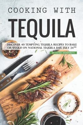 Cooking with Tequila: Discover 40 Tempting Tequila Recipes to Bake or Shake! on National Tequila Day, July 24th by Humphreys, Daniel