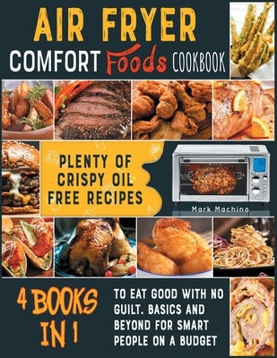 Air Fryer Comfort Foods Cookbook [4 books in 1]: Plenty of Crispy Oil Free Recipes to Eat Good with NO Guilt. Basics and Beyond for Smart People on a by Machino, Mark