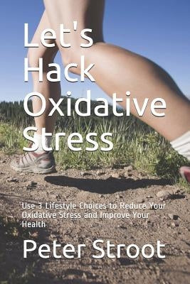 Let's Hack Oxidative Stress: Use 3 Lifestyle Choices to Reduce Your Oxidative Stress and Improve Your Health by Stroot, Peter
