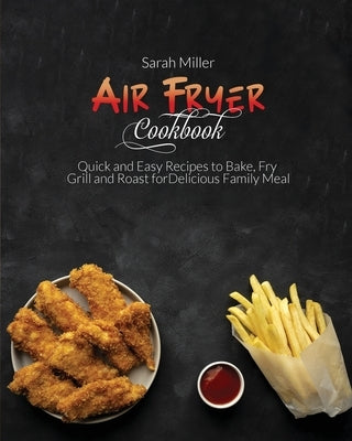 Air Fryer Cookbook: Quick and Easy Recipes to Bake, Fry, Grill and Roast for Delicious Family Meal by Miller, Sarah