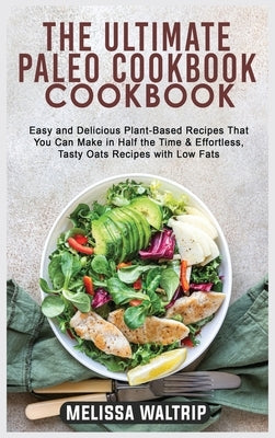 The Ultimate Paleo Cookbook: Easy and Delicious Plant-Based Recipes That You Can Make in Half the Time & Effortless, Tasty Oats Recipes with Low Fa by Waltrip, Melissa