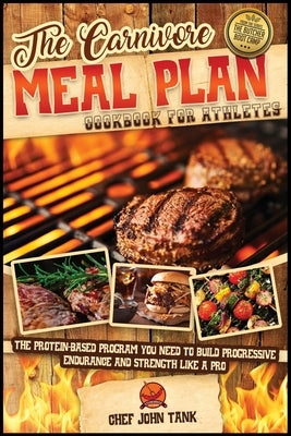 The Carnivore Meal Plan Cookbook for Athletes: The Protein-Based Program You Need to Build Progressive Endurance and Strength like a Pro by Tank, Chef John