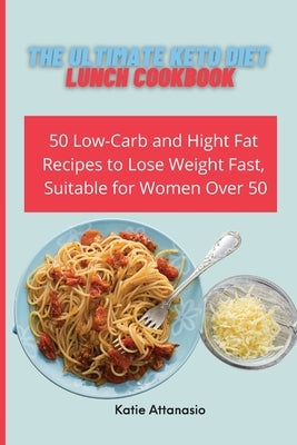 The Ultimate Keto Diet Lunch Cookbook: 50 Low-Carb and High Fat Recipes to Lose Weight Fast, Suitable for Women Over 50 by Attanasio, Katie