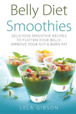 Belly Diet Smoothies: Delicious Smoothie Recipes To Flatten Your Belly, Improve Your Gut & Burn Fat by Gibson, Lela