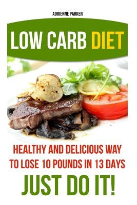 Low Carb Diet: Healthy and Delicious Ways to Lose 10 Pounds in 13 Days. Just Do It!: (Low Carb Cookbook, Low Carb Diet, Low Carb High by Parker, Adrienne