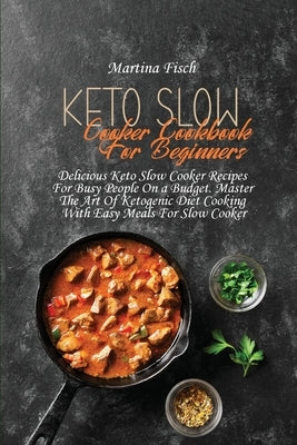 Keto Slow Cooker Cookbook For Beginners: Delicious Keto Slow Cooker Recipes For Busy People On a Budget. Master The Art Of Ketogenic Diet Cooking With by Fisch, Karen