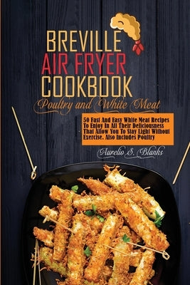 Breville Air Fryer Recipes: 50 Fast And Easy White Meat Recipes To Enjoy In All Their Deliciousness That Allow You To Stay Light Without Exercise. by Blanks, Aurelio S.