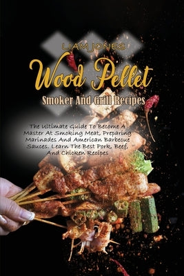 Wood Pellet Smoker And Grill Recipes: A Comprehensive Guide To Wood Pellet Smoker With The Best Bbq Pitmaster Recipes And Tips And Techniques For Smok by Jones, Liam