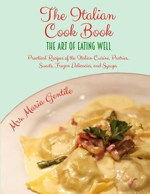 The Italian Cook Book: The Art of Eating Well: Practical Recipes of the Italian Cuisine, Pastries, Sweets, Frozen Delicacies, and Syrups by Goodblood, Georgia